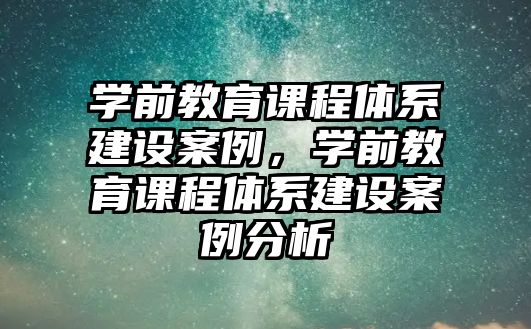 學(xué)前教育課程體系建設(shè)案例，學(xué)前教育課程體系建設(shè)案例分析