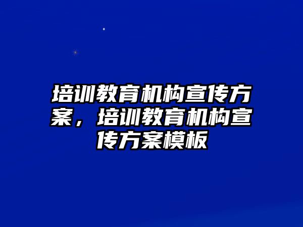 培訓(xùn)教育機(jī)構(gòu)宣傳方案，培訓(xùn)教育機(jī)構(gòu)宣傳方案模板