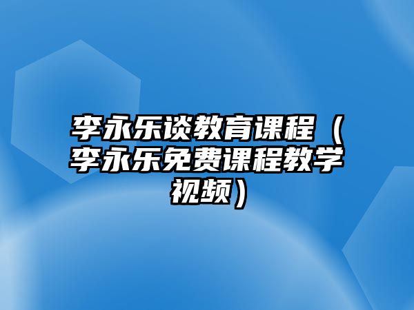 李永樂談教育課程（李永樂免費(fèi)課程教學(xué)視頻）