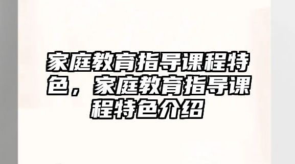 家庭教育指導(dǎo)課程特色，家庭教育指導(dǎo)課程特色介紹