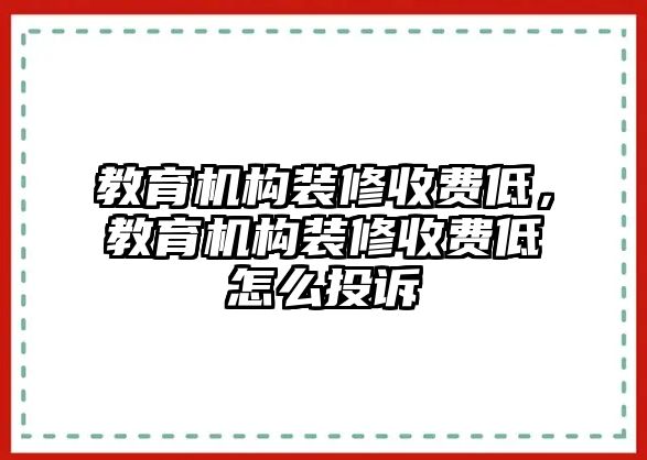 教育機(jī)構(gòu)裝修收費(fèi)低，教育機(jī)構(gòu)裝修收費(fèi)低怎么投訴