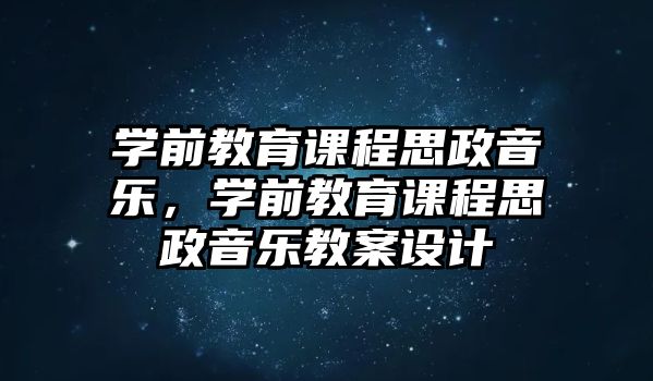 學前教育課程思政音樂，學前教育課程思政音樂教案設(shè)計