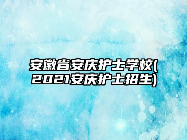 安徽省安慶護士學(xué)校(2021安慶護士招生)