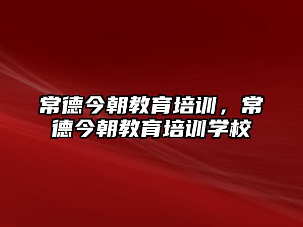 常德今朝教育培訓，常德今朝教育培訓學校