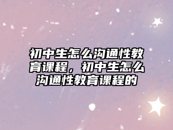 初中生怎么溝通性教育課程，初中生怎么溝通性教育課程的