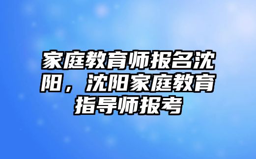 家庭教育師報名沈陽，沈陽家庭教育指導師報考