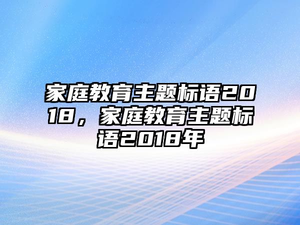 家庭教育主題標(biāo)語(yǔ)2018，家庭教育主題標(biāo)語(yǔ)2018年