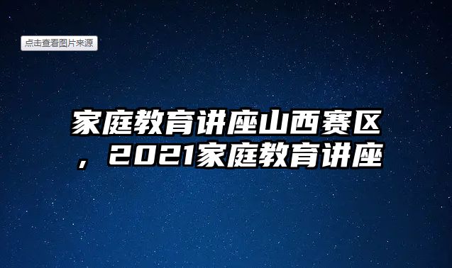 家庭教育講座山西賽區(qū)，2021家庭教育講座