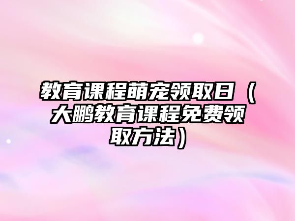 教育課程萌寵領(lǐng)取日（大鵬教育課程免費(fèi)領(lǐng)取方法）