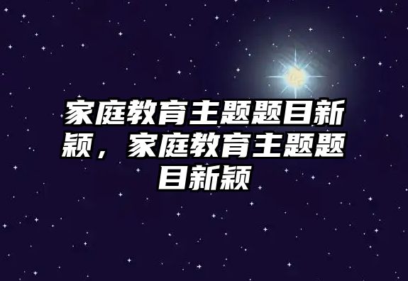 家庭教育主題題目新穎，家庭教育主題題目新穎