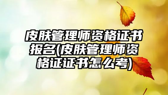 皮膚管理師資格證書報名(皮膚管理師資格證證書怎么考)