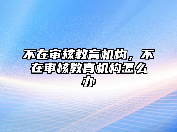 不在審核教育機(jī)構(gòu)，不在審核教育機(jī)構(gòu)怎么辦