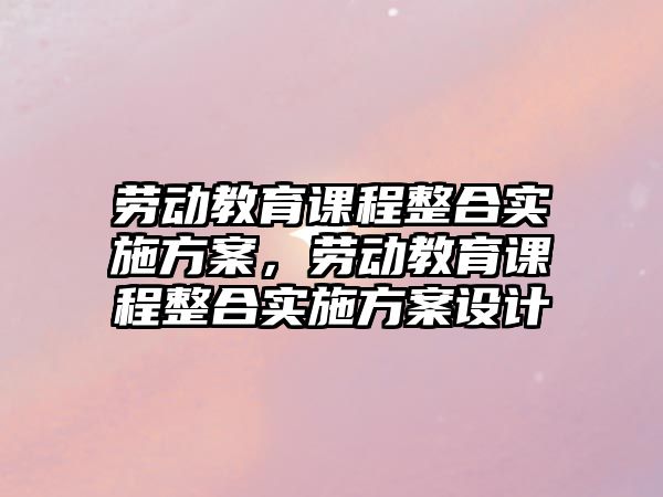 勞動(dòng)教育課程整合實(shí)施方案，勞動(dòng)教育課程整合實(shí)施方案設(shè)計(jì)