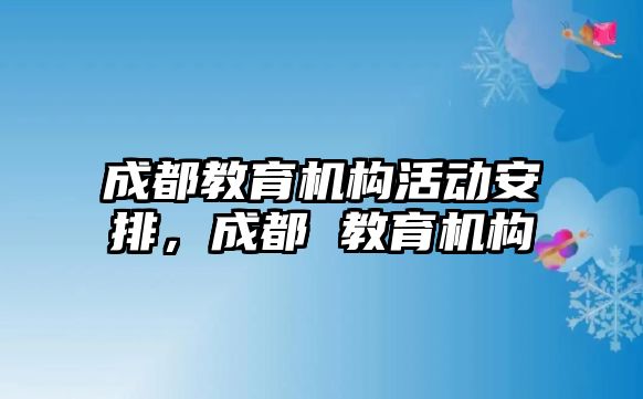 成都教育機(jī)構(gòu)活動(dòng)安排，成都 教育機(jī)構(gòu)