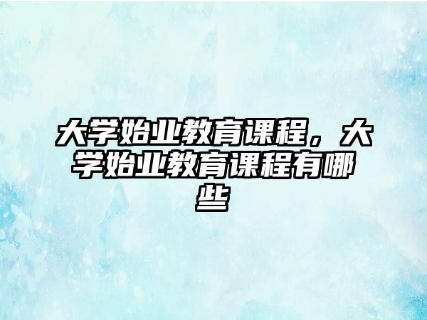 大學(xué)始業(yè)教育課程，大學(xué)始業(yè)教育課程有哪些