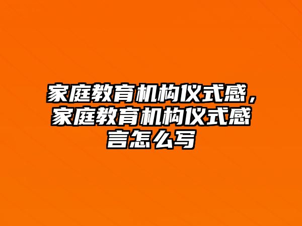 家庭教育機構(gòu)儀式感，家庭教育機構(gòu)儀式感言怎么寫