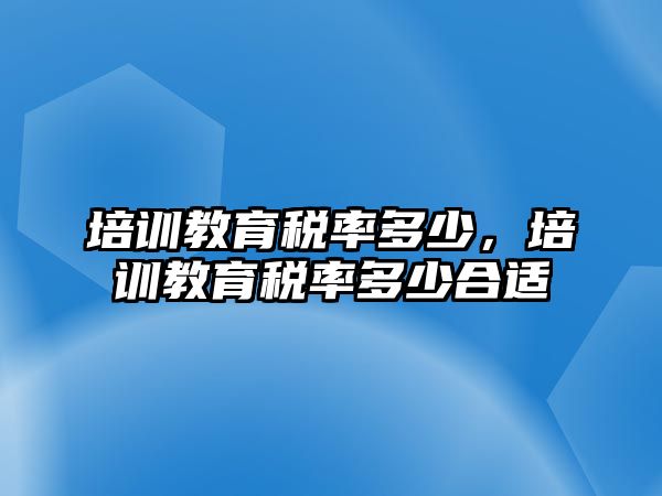 培訓(xùn)教育稅率多少，培訓(xùn)教育稅率多少合適