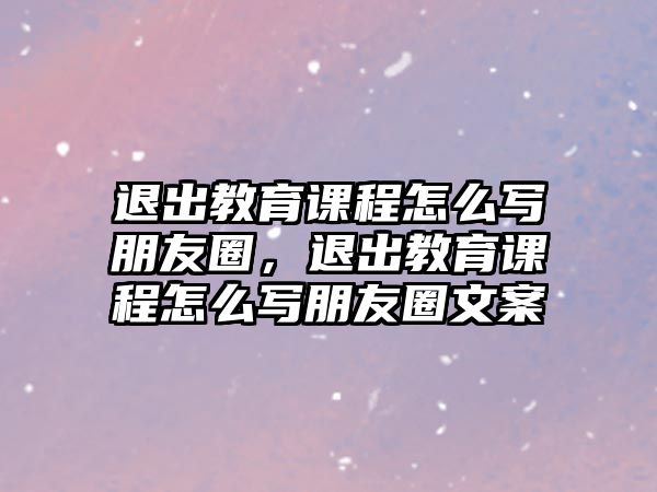 退出教育課程怎么寫朋友圈，退出教育課程怎么寫朋友圈文案