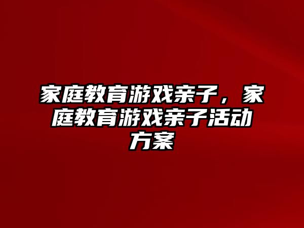 家庭教育游戲親子，家庭教育游戲親子活動方案