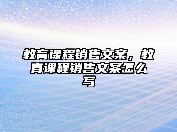 教育課程銷售文案，教育課程銷售文案怎么寫