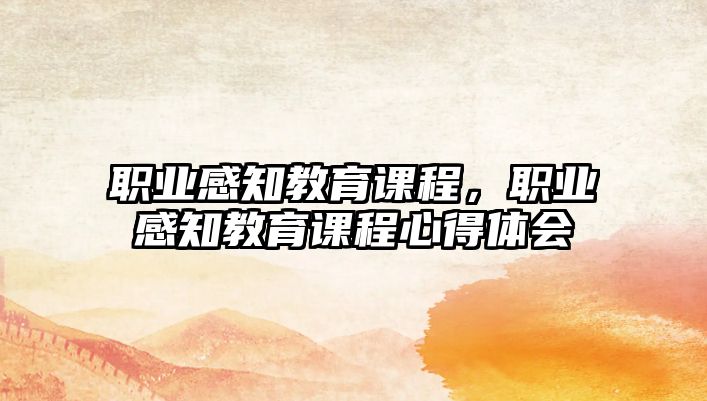 職業(yè)感知教育課程，職業(yè)感知教育課程心得體會(huì)