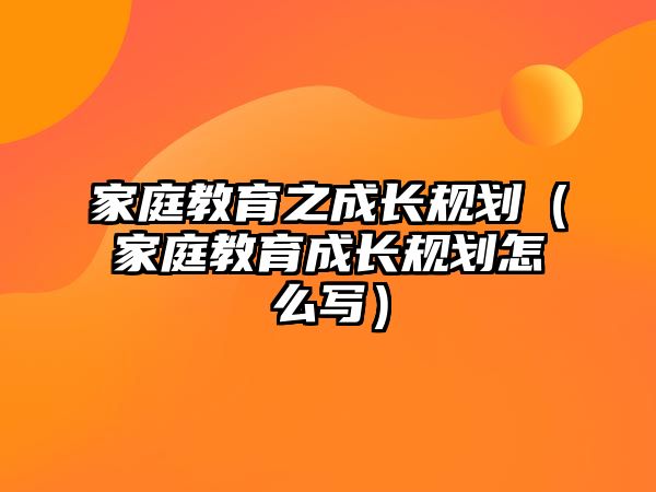 家庭教育之成長(zhǎng)規(guī)劃（家庭教育成長(zhǎng)規(guī)劃怎么寫）