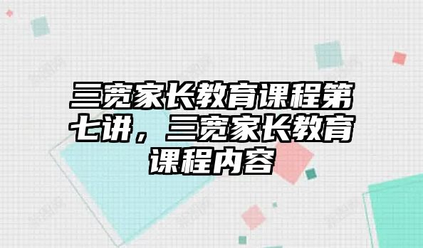 三寬家長(zhǎng)教育課程第七講，三寬家長(zhǎng)教育課程內(nèi)容