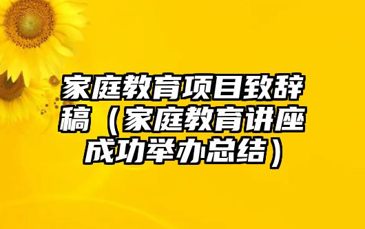 家庭教育項(xiàng)目致辭稿（家庭教育講座成功舉辦總結(jié)）