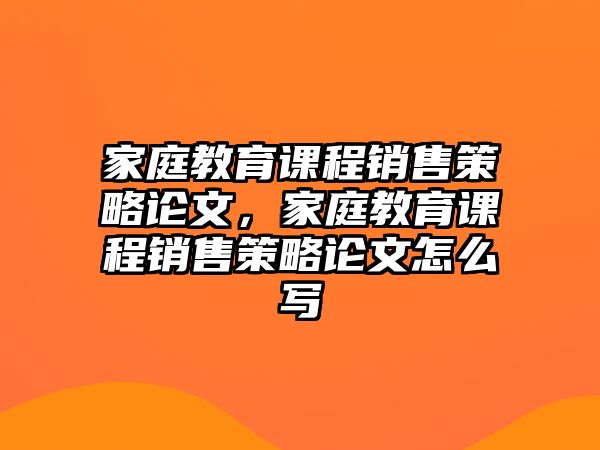 家庭教育課程銷售策略論文，家庭教育課程銷售策略論文怎么寫