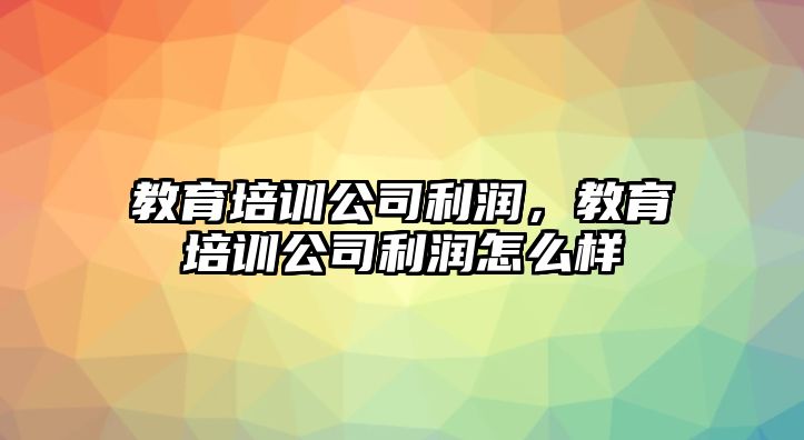 教育培訓(xùn)公司利潤，教育培訓(xùn)公司利潤怎么樣