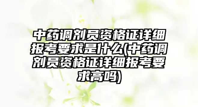 中藥調(diào)劑員資格證詳細報考要求是什么(中藥調(diào)劑員資格證詳細報考要求高嗎)