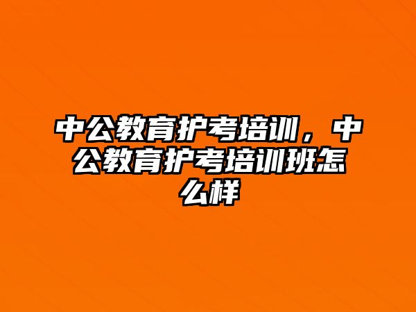 中公教育護考培訓，中公教育護考培訓班怎么樣