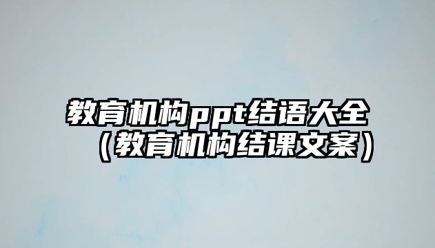 教育機(jī)構(gòu)ppt結(jié)語大全（教育機(jī)構(gòu)結(jié)課文案）