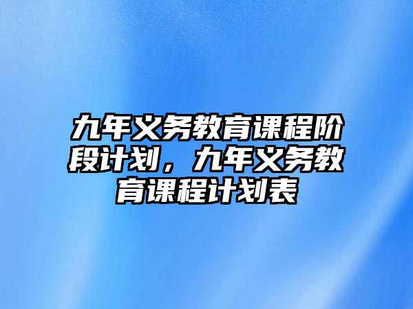 九年義務(wù)教育課程階段計(jì)劃，九年義務(wù)教育課程計(jì)劃表