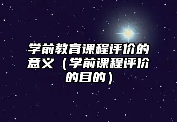 學(xué)前教育課程評(píng)價(jià)的意義（學(xué)前課程評(píng)價(jià)的目的）