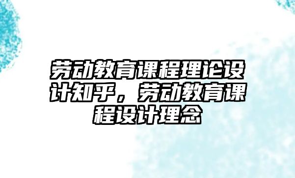 勞動教育課程理論設(shè)計知乎，勞動教育課程設(shè)計理念