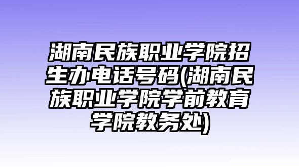 湖南民族職業(yè)學(xué)院招生辦電話號碼(湖南民族職業(yè)學(xué)院學(xué)前教育學(xué)院教務(wù)處)