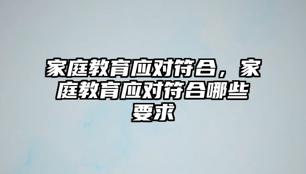 家庭教育應(yīng)對(duì)符合，家庭教育應(yīng)對(duì)符合哪些要求