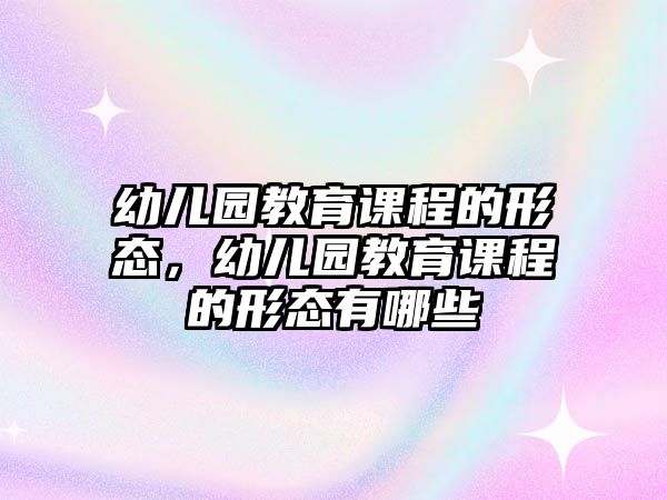 幼兒園教育課程的形態(tài)，幼兒園教育課程的形態(tài)有哪些