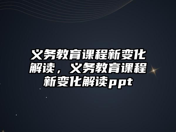 義務(wù)教育課程新變化解讀，義務(wù)教育課程新變化解讀ppt