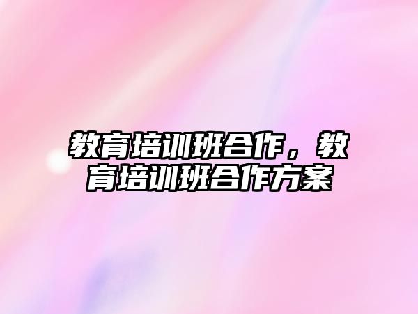 教育培訓(xùn)班合作，教育培訓(xùn)班合作方案