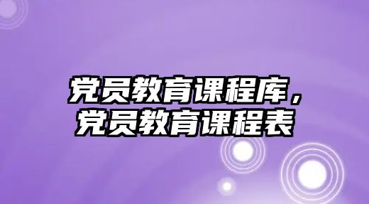 黨員教育課程庫，黨員教育課程表