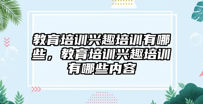 教育培訓(xùn)興趣培訓(xùn)有哪些，教育培訓(xùn)興趣培訓(xùn)有哪些內(nèi)容