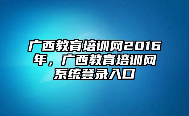 廣西教育培訓網(wǎng)2016年，廣西教育培訓網(wǎng)系統(tǒng)登錄入口