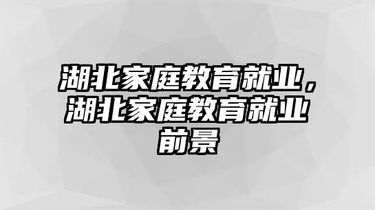 湖北家庭教育就業(yè)，湖北家庭教育就業(yè)前景