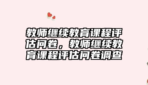 教師繼續(xù)教育課程評(píng)估問(wèn)卷，教師繼續(xù)教育課程評(píng)估問(wèn)卷調(diào)查