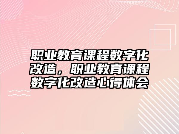 職業(yè)教育課程數(shù)字化改造，職業(yè)教育課程數(shù)字化改造心得體會