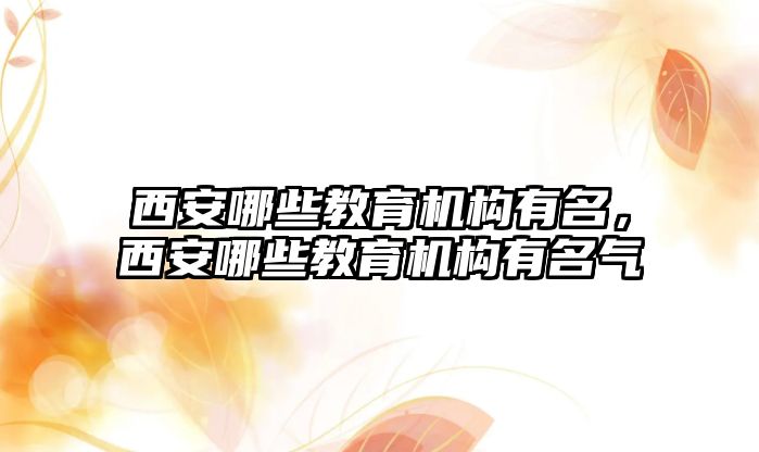 西安哪些教育機(jī)構(gòu)有名，西安哪些教育機(jī)構(gòu)有名氣