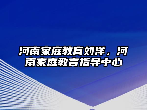 河南家庭教育劉洋，河南家庭教育指導中心