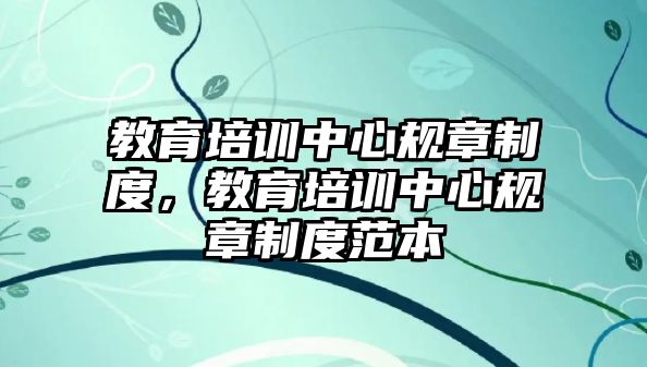 教育培訓(xùn)中心規(guī)章制度，教育培訓(xùn)中心規(guī)章制度范本